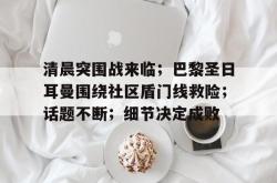 yy易游直播官网清晨突围战来临；巴黎圣日耳曼围绕社区盾门线救险；话题不断；细节决定成败的简单介绍